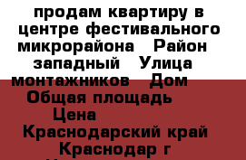 продам квартиру в центре фестивального микрорайона › Район ­ западный › Улица ­ монтажников › Дом ­ 12 › Общая площадь ­ 54 › Цена ­ 3 700 000 - Краснодарский край, Краснодар г. Недвижимость » Квартиры продажа   . Краснодарский край,Краснодар г.